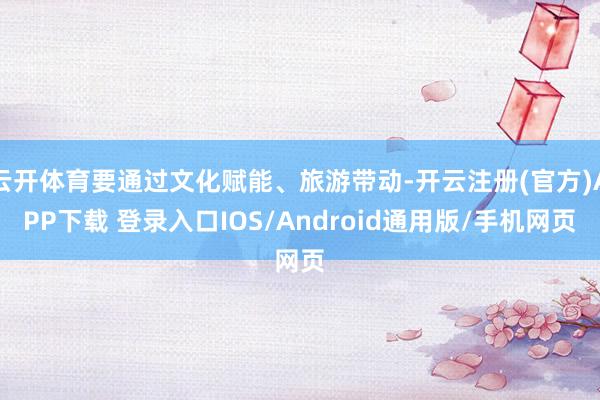 云开体育要通过文化赋能、旅游带动-开云注册(官方)APP下载 登录入口IOS/Android通用版/手机网页