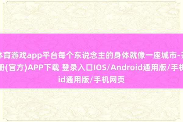 体育游戏app平台每个东说念主的身体就像一座城市-开云注册(官方)APP下载 登录入口IOS/Android通用版/手机网页