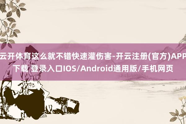 云开体育这么就不错快速灌伤害-开云注册(官方)APP下载 登录入口IOS/Android通用版/手机网页